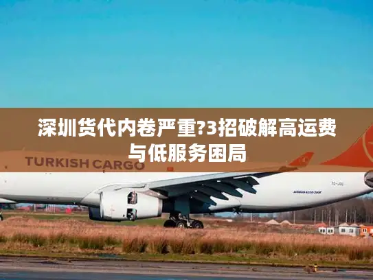 深圳货代内卷严重?3招破解高运费与低服务困局