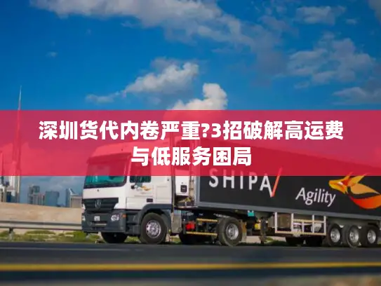 深圳货代内卷严重?3招破解高运费与低服务困局