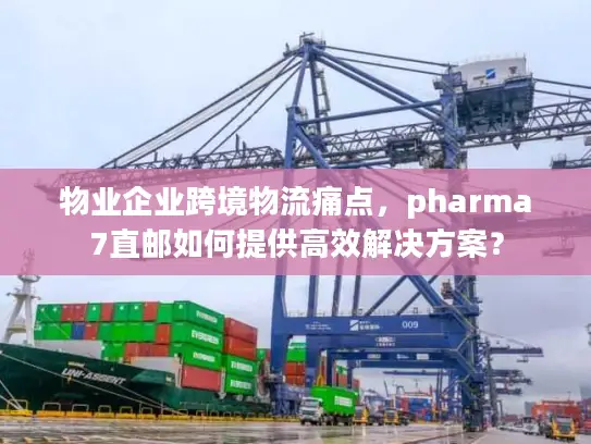 物业企业跨境物流痛点，pharma7直邮如何提供高效解决方案？