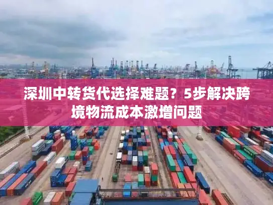 深圳中转货代选择难题？5步解决跨境物流成本激增问题