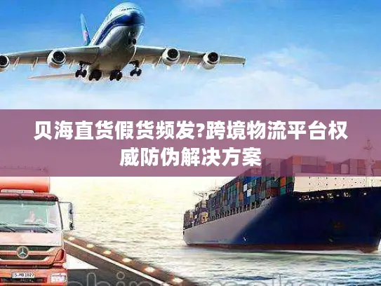 贝海直货假货频发?跨境物流平台权威防伪解决方案