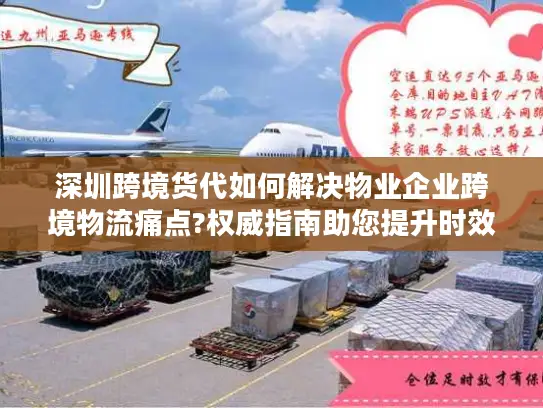 深圳跨境货代如何解决物业企业跨境物流痛点?权威指南助您提升时效