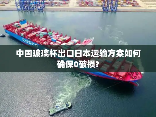 中国玻璃杯出口日本运输方案如何确保0破损?