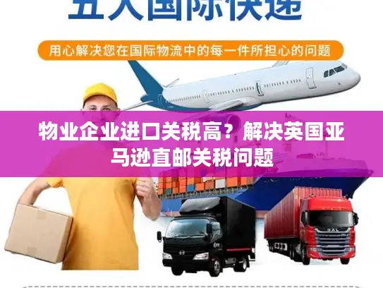 物业企业进口关税高？解决英国亚马逊直邮关税问题