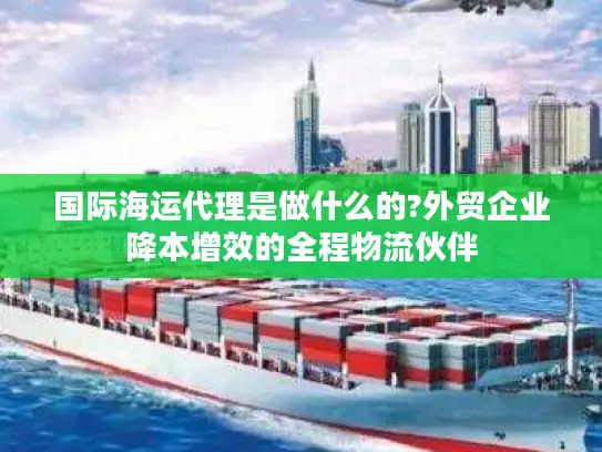 国际海运代理是做什么的?外贸企业降本增效的全程物流伙伴