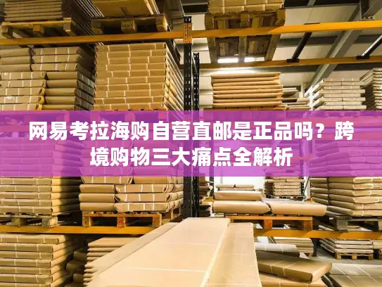 网易考拉海购自营直邮是正品吗？跨境购物三大痛点全解析