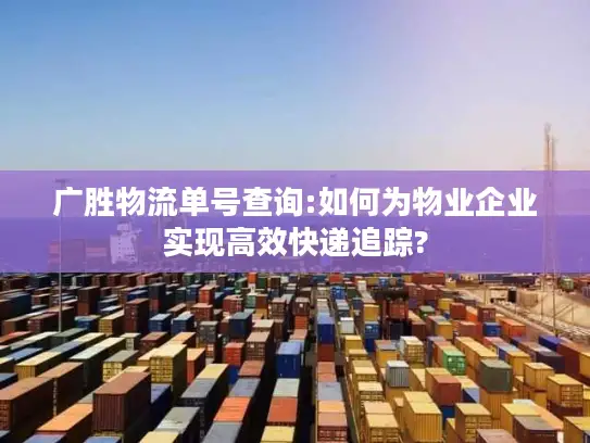 广胜物流单号查询:如何为物业企业实现高效快递追踪?
