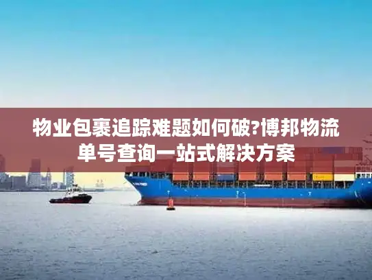 物业包裹追踪难题如何破?博邦物流单号查询一站式解决方案