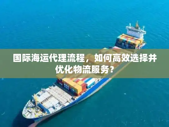 国际海运代理流程，如何高效选择并优化物流服务？