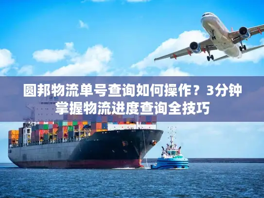 圆邦物流单号查询如何操作？3分钟掌握物流进度查询全技巧