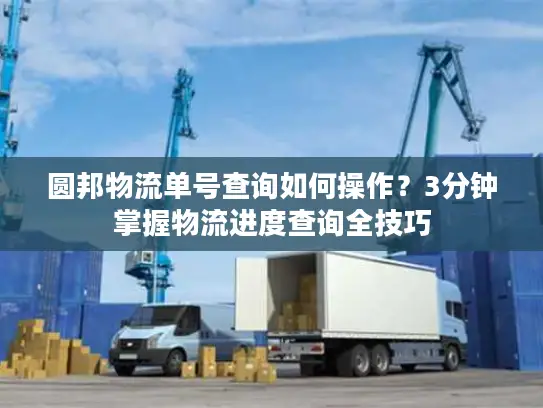 圆邦物流单号查询如何操作？3分钟掌握物流进度查询全技巧