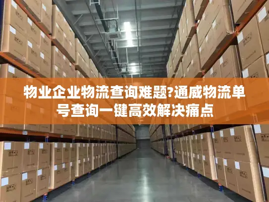 物业企业物流查询难题?通威物流单号查询一键高效解决痛点