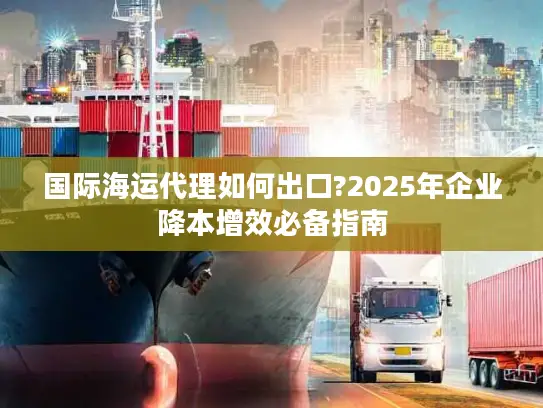 国际海运代理如何出口?2025年企业降本增效必备指南