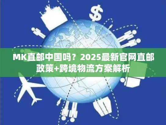 MK直邮中国吗？2025最新官网直邮政策+跨境物流方案解析