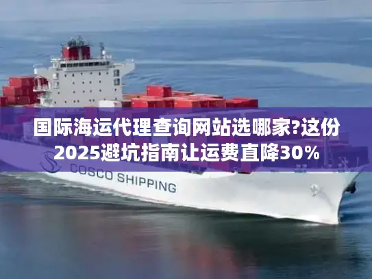 国际海运代理查询网站选哪家?这份2025避坑指南让运费直降30%
