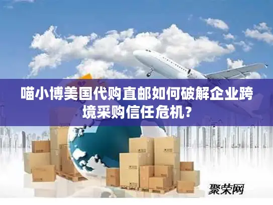 喵小博美国代购直邮如何破解企业跨境采购信任危机？