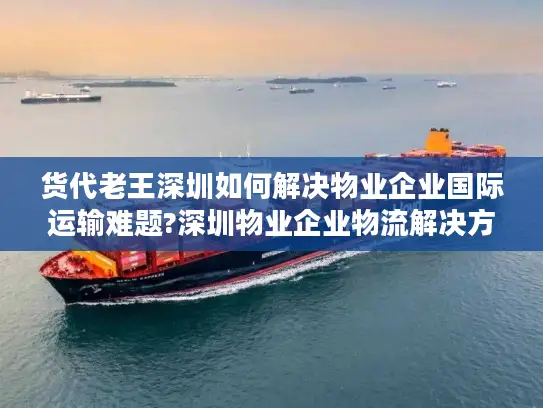 货代老王深圳如何解决物业企业国际运输难题?深圳物业企业物流解决方案
