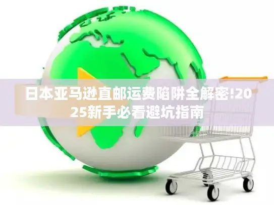 日本亚马逊直邮运费陷阱全解密!2025新手必看避坑指南
