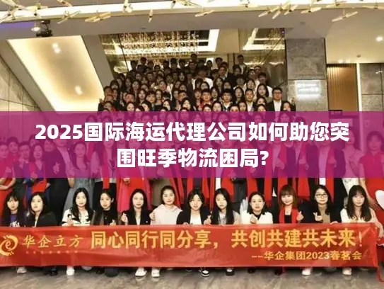 2025国际海运代理公司如何助您突围旺季物流困局?