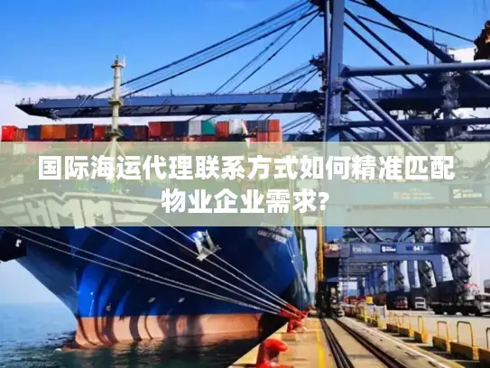 国际海运代理联系方式如何精准匹配物业企业需求?