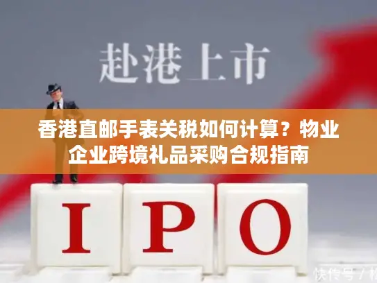 香港直邮手表关税如何计算？物业企业跨境礼品采购合规指南