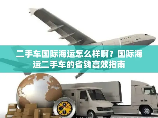 二手车国际海运怎么样啊？国际海运二手车的省钱高效指南