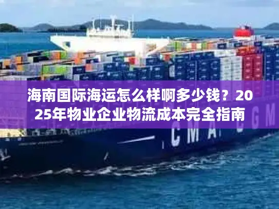 海南国际海运怎么样啊多少钱？2025年物业企业物流成本完全指南