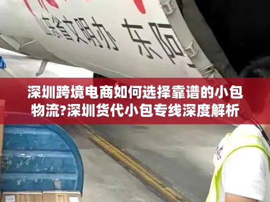 深圳跨境电商如何选择靠谱的小包物流?深圳货代小包专线深度解析
