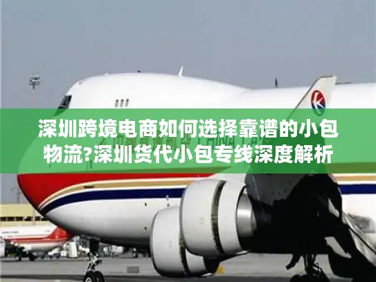 深圳跨境电商如何选择靠谱的小包物流?深圳货代小包专线深度解析