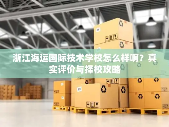 浙江海运国际技术学校怎么样啊？真实评价与择校攻略