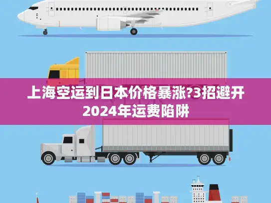 上海空运到日本价格暴涨?3招避开2024年运费陷阱