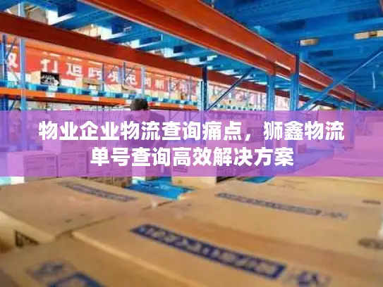 物业企业物流查询痛点，狮鑫物流单号查询高效解决方案