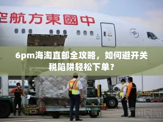 6pm海淘直邮全攻略，如何避开关税陷阱轻松下单？