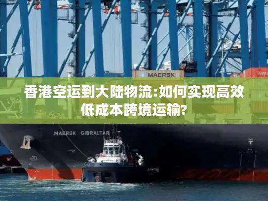 香港空运到大陆物流:如何实现高效低成本跨境运输?