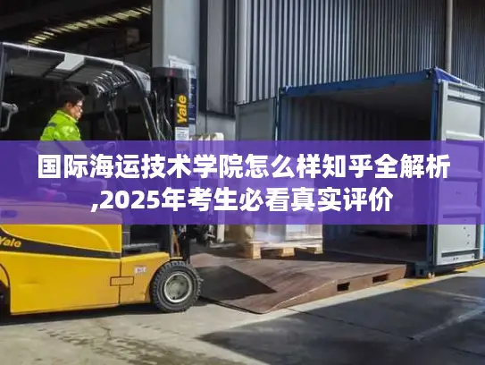 国际海运技术学院怎么样知乎全解析,2025年考生必看真实评价