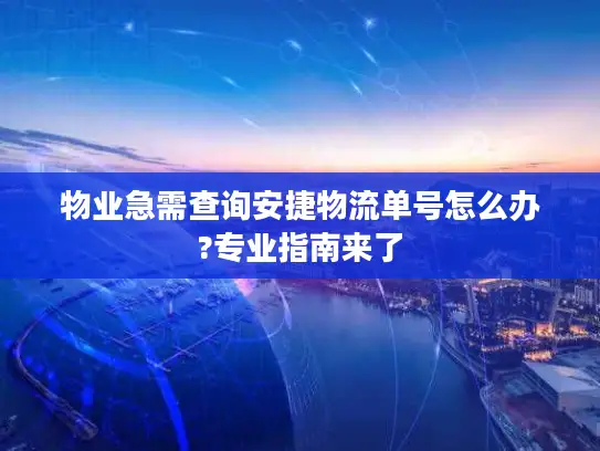 物业急需查询安捷物流单号怎么办?专业指南来了