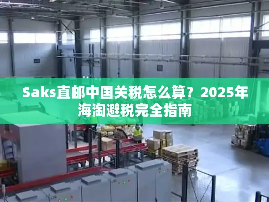 Saks直邮中国关税怎么算？2025年海淘避税完全指南
