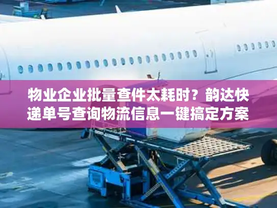 物业企业批量查件太耗时？韵达快递单号查询物流信息一键搞定方案