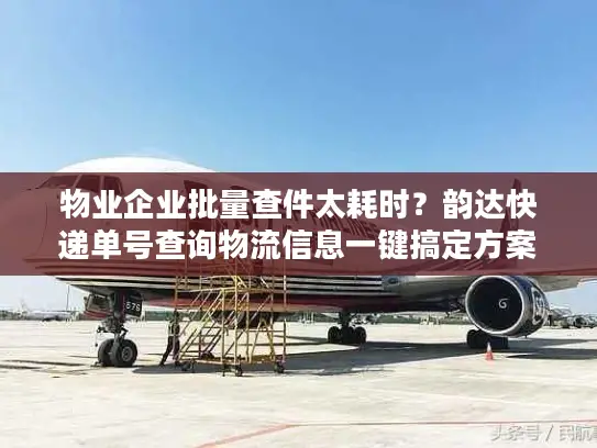 物业企业批量查件太耗时？韵达快递单号查询物流信息一键搞定方案