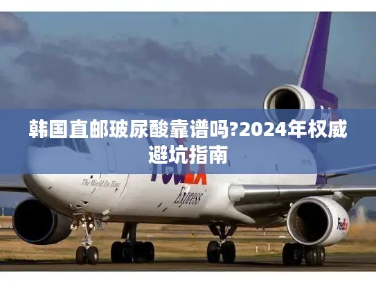 韩国直邮玻尿酸靠谱吗?2024年权威避坑指南