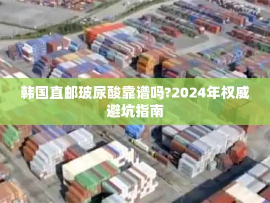 韩国直邮玻尿酸靠谱吗?2024年权威避坑指南