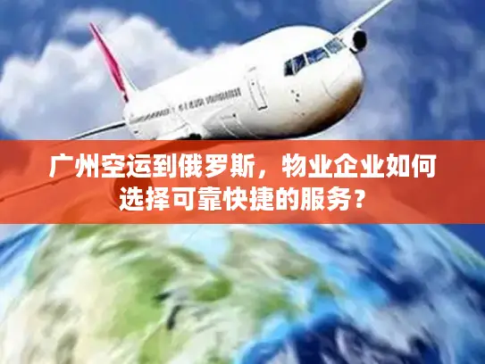 广州空运到俄罗斯，物业企业如何选择可靠快捷的服务？
