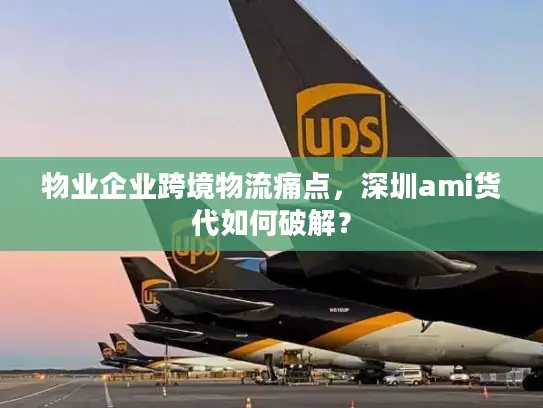 物业企业跨境物流痛点，深圳ami货代如何破解？