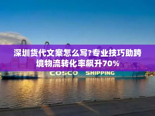 深圳货代文案怎么写?专业技巧助跨境物流转化率飙升70%