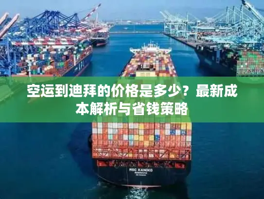 空运到迪拜的价格是多少？最新成本解析与省钱策略