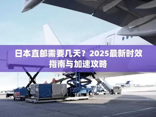 日本直邮需要几天？2025最新时效指南与加速攻略