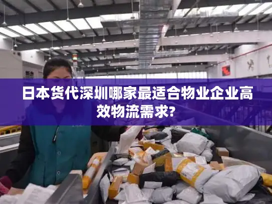 日本货代深圳哪家最适合物业企业高效物流需求?