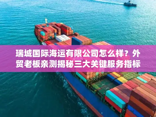 瑞城国际海运有限公司怎么样？外贸老板亲测揭秘三大关键服务指标