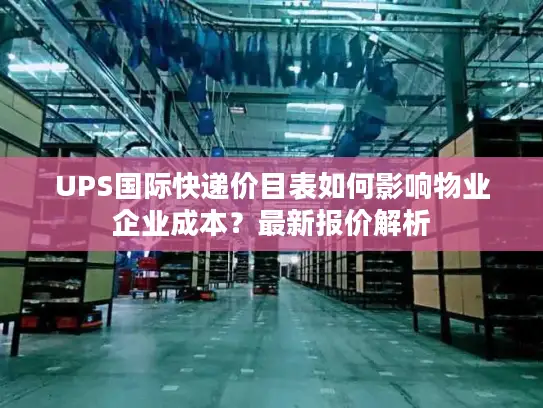 UPS国际快递价目表如何影响物业企业成本？最新报价解析