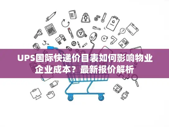 UPS国际快递价目表如何影响物业企业成本？最新报价解析